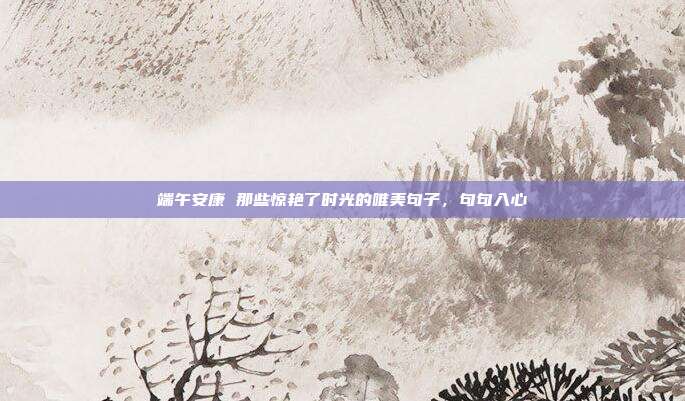 端午安康 那些惊艳了时光的唯美句子，句句入心