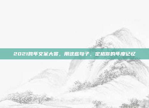 2021跨年文案大赏，用这些句子，定格你的年度记忆