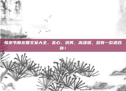 母亲节朋友圈文案大全,走心、搞笑、高级感,总有一款适合你!