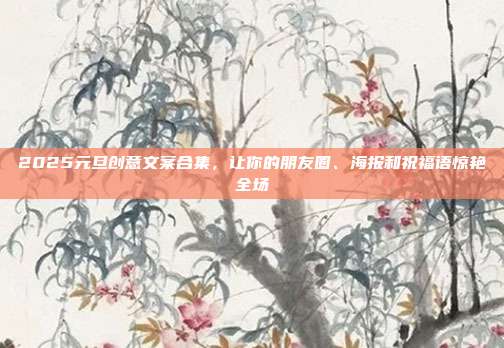 2025元旦创意文案合集,让你的朋友圈、海报和祝福语惊艳全场