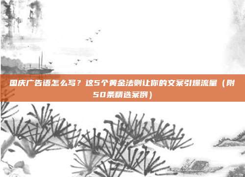 国庆广告语怎么写?这5个黄金法则让你的文案引爆流量(附50条精选案例)
