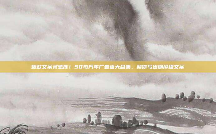 爆款文案灵感库！50句汽车广告语大合集，帮你写出刷屏级文案