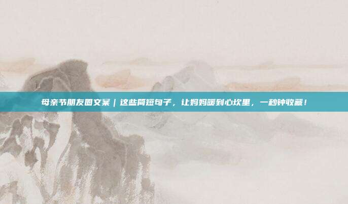 母亲节朋友圈文案|这些简短句子,让妈妈暖到心坎里,一秒钟收藏!