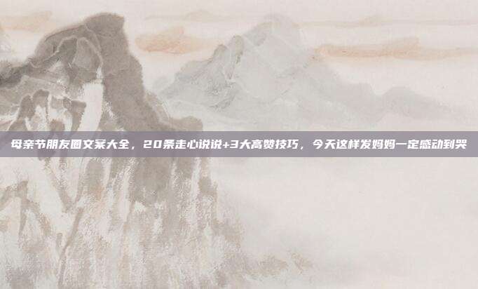 母亲节朋友圈文案大全，20条走心说说+3大高赞技巧，今天这样发妈妈一定感动到哭