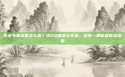 母亲节朋友圈怎么发?这20条走心文案,总有一条能替你说出爱