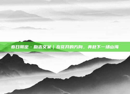 春日限定·励志文案｜在花开的方向，奔赴下一场山海