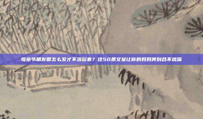 母亲节朋友圈怎么发才不落俗套？这50条文案让你的妈妈笑到合不拢嘴