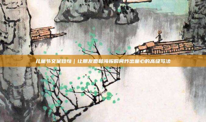 儿童节文案短句｜让朋友圈和海报瞬间炸出童心的高级写法