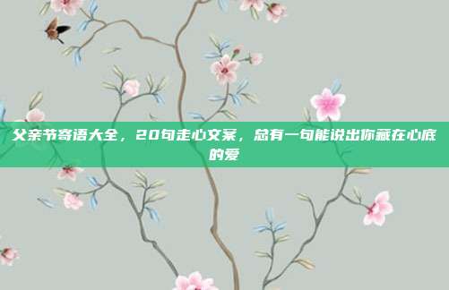 父亲节寄语大全，20句走心文案，总有一句能说出你藏在心底的爱