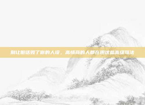 别让脏话毁了你的人设，高情商的人都在用这些高级骂法