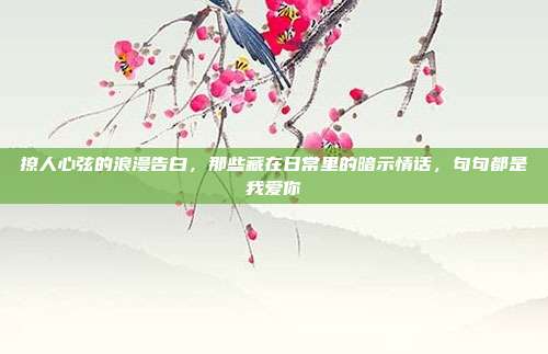 撩人心弦的浪漫告白，那些藏在日常里的暗示情话，句句都是我爱你