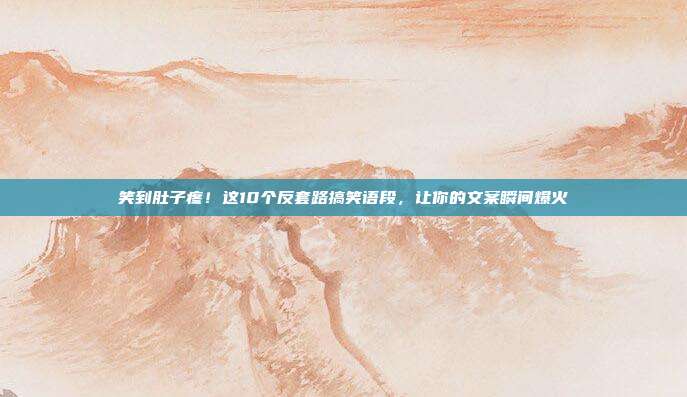 笑到肚子疼！这10个反套路搞笑语段，让你的文案瞬间爆火