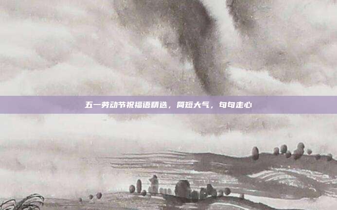 五一劳动节祝福语精选，简短大气，句句走心