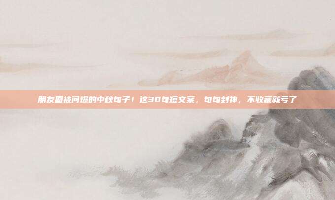 朋友圈被问爆的中秋句子！这30句短文案，句句封神，不收藏就亏了
