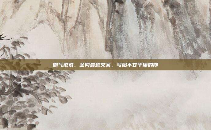 霸气说说，全网最燃文案，写给不甘平庸的你