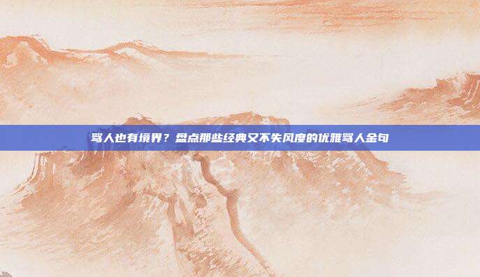 骂人也有境界？盘点那些经典又不失风度的优雅骂人金句