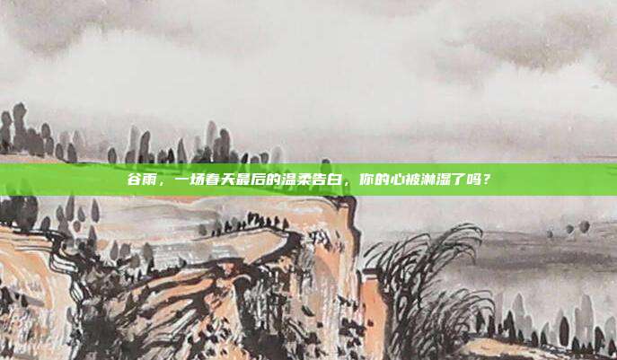 谷雨，一场春天最后的温柔告白，你的心被淋湿了吗？
