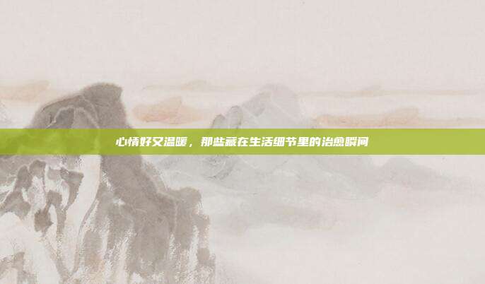 心情好又温暖，那些藏在生活细节里的治愈瞬间