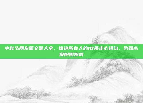中秋节朋友圈文案大全，惊艳所有人的10条走心短句，附赠高级配图指南