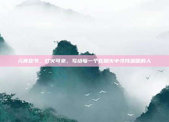元宵佳节，灯火可亲，写给每一个在烟火中寻找温暖的人