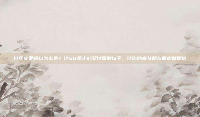 过年文案短句怎么选？这50条走心又讨喜的句子，让你的春节朋友圈点赞翻倍