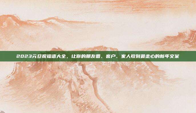 2023元旦祝福语大全，让你的朋友圈、客户、家人收到最走心的新年文案