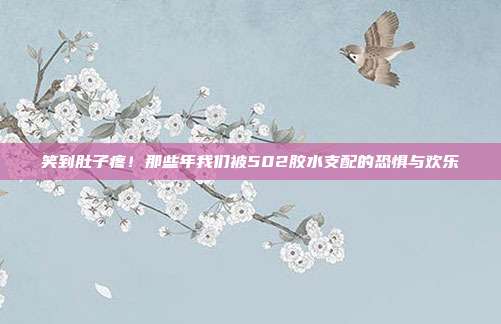 笑到肚子疼！那些年我们被502胶水支配的恐惧与欢乐