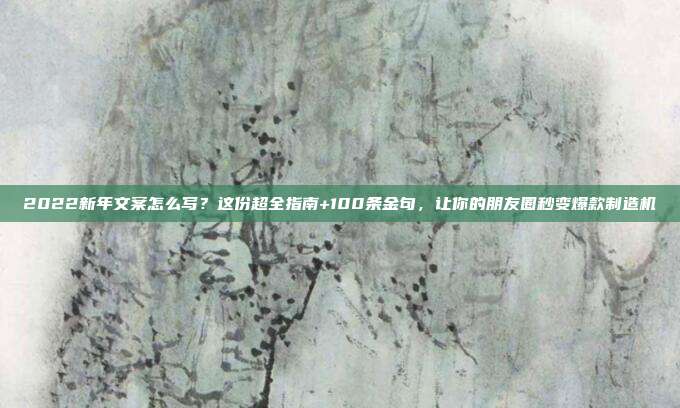 2022新年文案怎么写?这份超全指南+100条金句,让你的朋友圈秒变爆款制造机