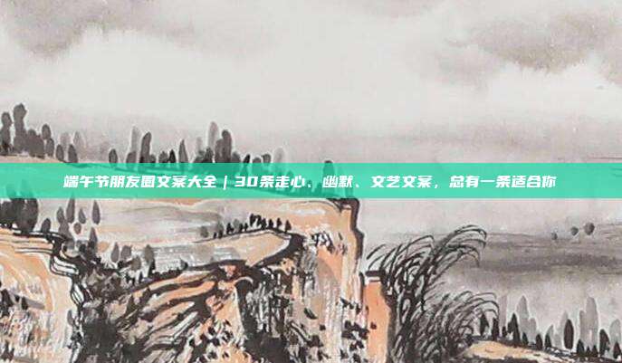端午节朋友圈文案大全｜30条走心、幽默、文艺文案，总有一条适合你