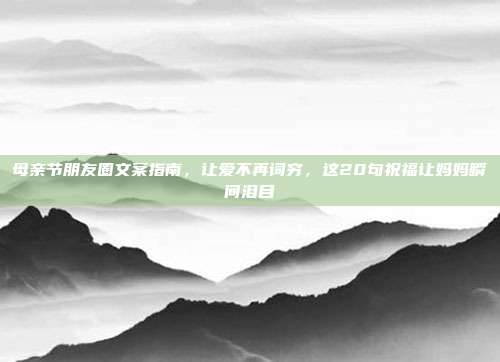 母亲节朋友圈文案指南,让爱不再词穷,这20句祝福让妈妈瞬间泪目