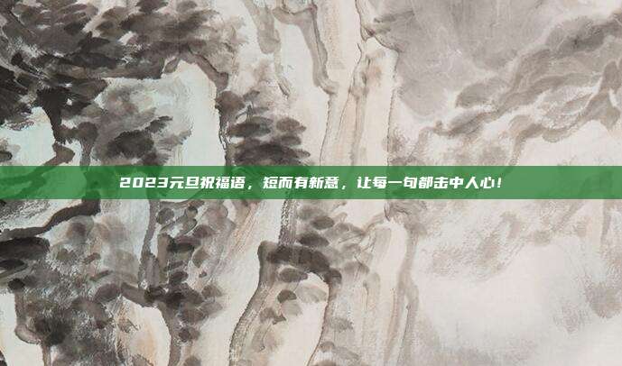 2023元旦祝福语,短而有新意,让每一句都击中人心!