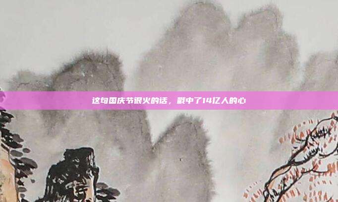 这句国庆节很火的话,戳中了14亿人的心