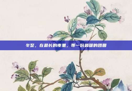 冬至,在最长的夜里,等一份最暖的团圆