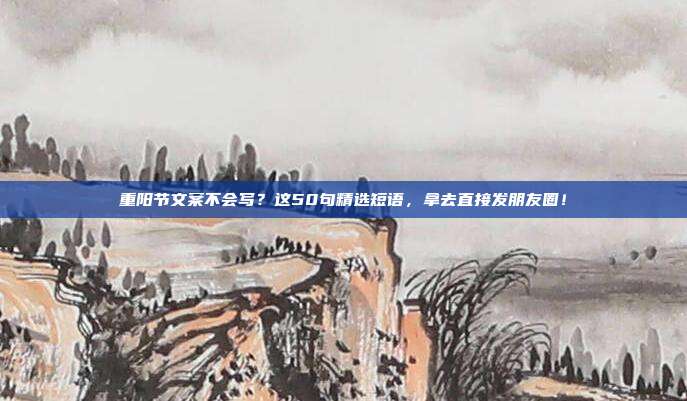 重阳节文案不会写？这50句精选短语，拿去直接发朋友圈！