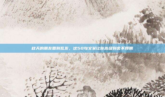 秋天的朋友圈别乱发，这50句文案让你高级到舍不得删