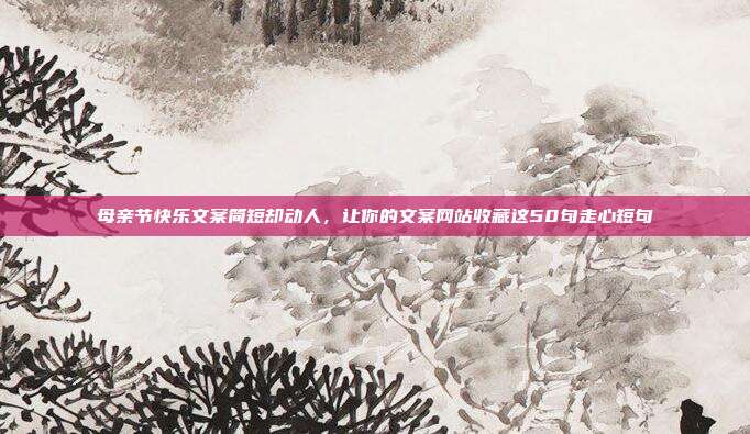 母亲节快乐文案简短却动人,让你的文案网站收藏这50句走心短句