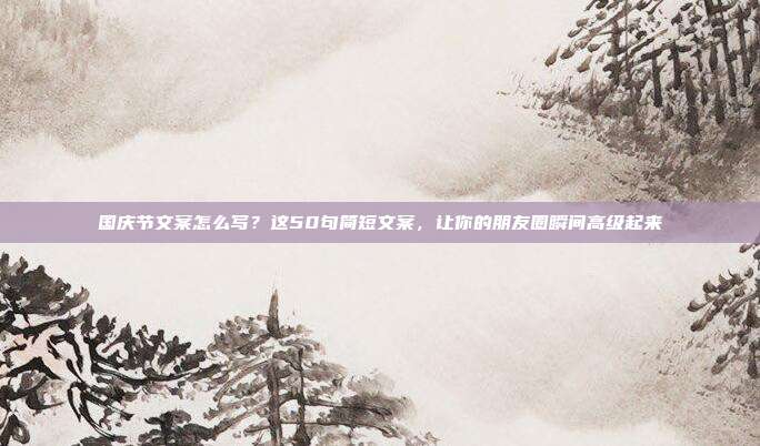 国庆节文案怎么写?这50句简短文案,让你的朋友圈瞬间高级起来