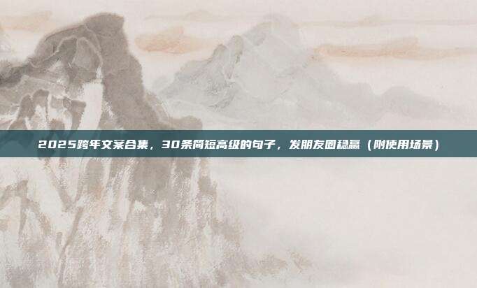2025跨年文案合集，30条简短高级的句子，发朋友圈稳赢（附使用场景）