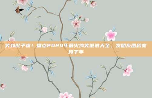 笑到肚子疼！盘点2024年最火搞笑说说大全，发朋友圈秒变段子手