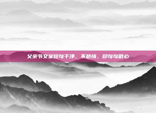 父亲节文案短句干净,不矫情,却句句戳心
