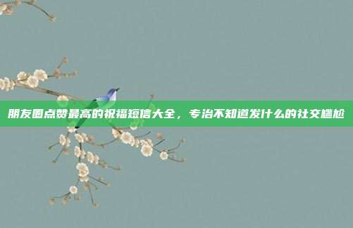 朋友圈点赞最高的祝福短信大全，专治不知道发什么的社交尴尬