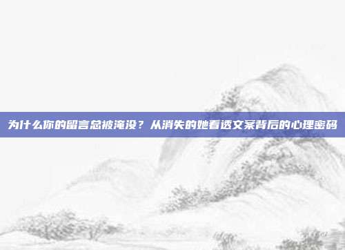 为什么你的留言总被淹没?从消失的她看透文案背后的心理密码