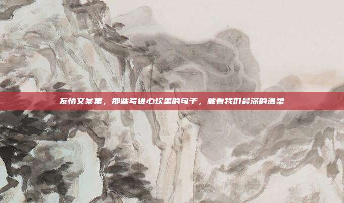 友情文案集,那些写进心坎里的句子,藏着我们最深的温柔
