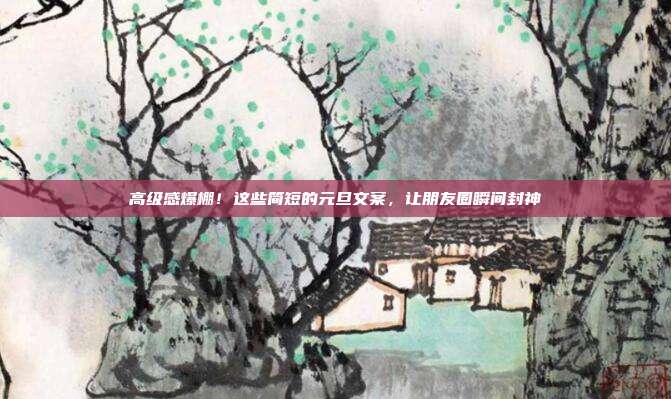 高级感爆棚！这些简短的元旦文案，让朋友圈瞬间封神