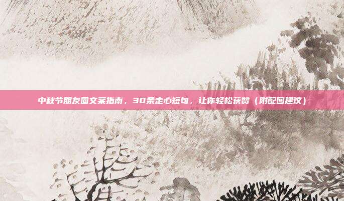中秋节朋友圈文案指南，30条走心短句，让你轻松获赞（附配图建议）