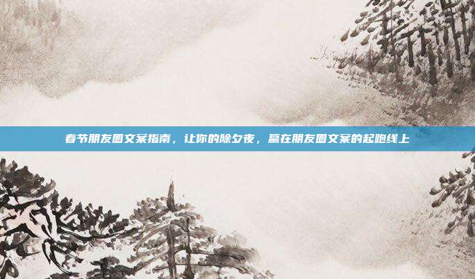 春节朋友圈文案指南，让你的除夕夜，赢在朋友圈文案的起跑线上