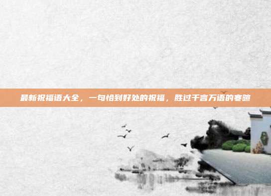 最新祝福语大全，一句恰到好处的祝福，胜过千言万语的寒暄