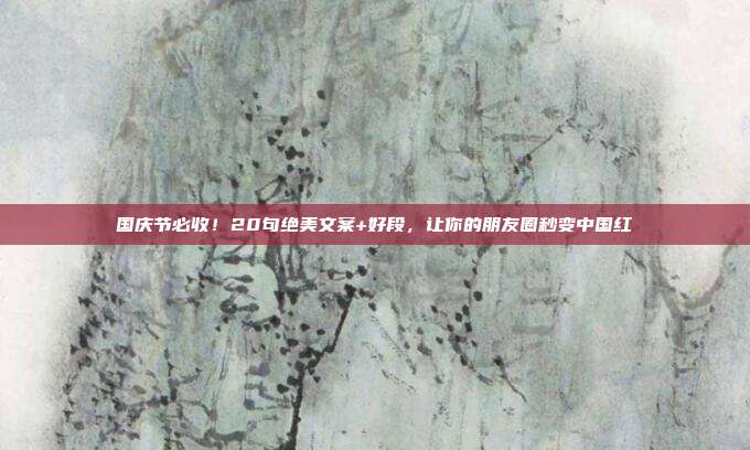 国庆节必收！20句绝美文案+好段，让你的朋友圈秒变中国红