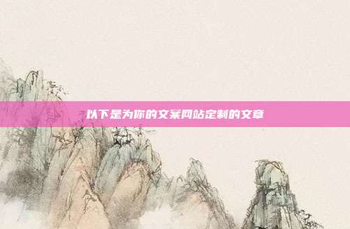 以下是为你的文案网站定制的文章