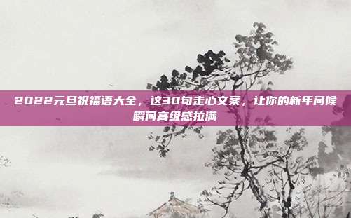 2022元旦祝福语大全,这30句走心文案,让你的新年问候瞬间高级感拉满